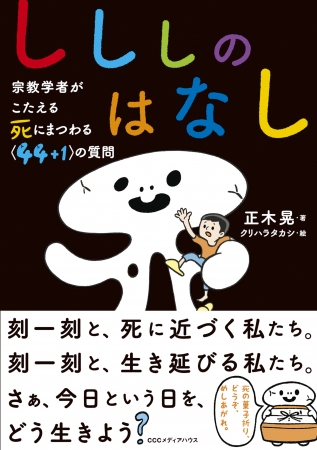 しししのはなし　宗教学者がこたえる 死にまつわる＜44+1＞の質問　正木 晃 著　　CCCメディアハウス　●定価　本体1400円（税別）