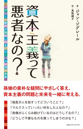 資本主義って悪者なの？ ジグレール教授が孫娘に語るグローバル経済の未来　ジャン・ジグレール 著 鳥取絹子 訳　定価：本体1600円＋税　CCCメディアハウス