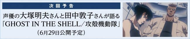 【次回予告】声優の大塚明夫さんと田中敦子さんが語る「GHOST IN THE SHELL／攻殻機動隊」（6月29日公開予定）