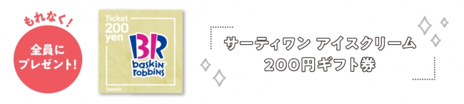 対象者全員へプレゼント：WEBギフト「サーティワン アイスクリーム 200円ギフト券」