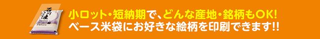 小ロット・短納期で、どんな産地・銘柄もOK！ベース米袋にお好きな絵柄を印刷できます！