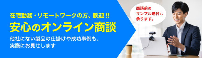 在宅勤務・リモートワークのお客様も安心です。製品サンプルや事例までオンラインでお見せします。